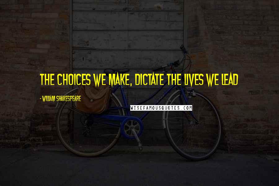 William Shakespeare Quotes: The choices we make, dictate the lives we lead