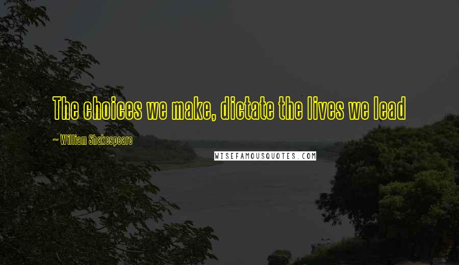 William Shakespeare Quotes: The choices we make, dictate the lives we lead