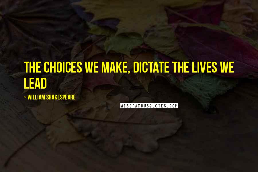 William Shakespeare Quotes: The choices we make, dictate the lives we lead