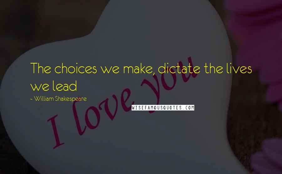 William Shakespeare Quotes: The choices we make, dictate the lives we lead
