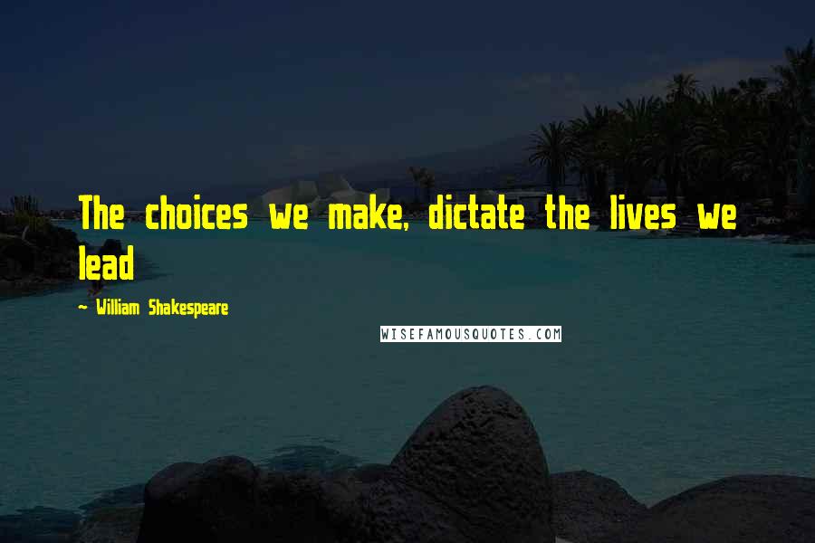 William Shakespeare Quotes: The choices we make, dictate the lives we lead