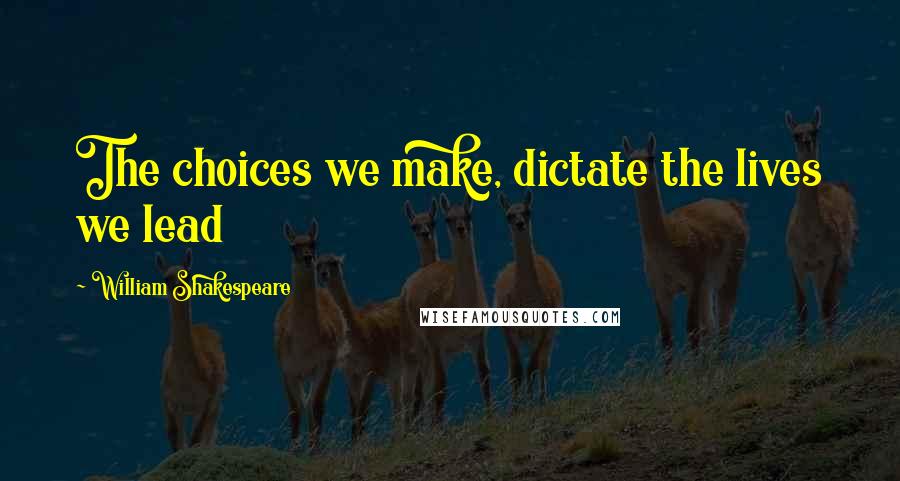 William Shakespeare Quotes: The choices we make, dictate the lives we lead