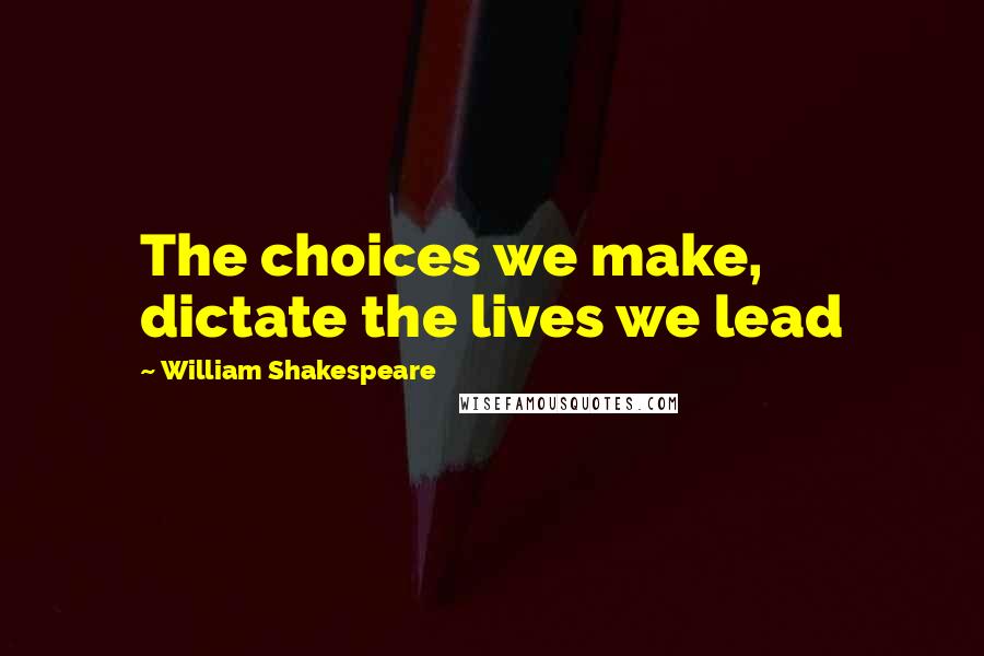 William Shakespeare Quotes: The choices we make, dictate the lives we lead