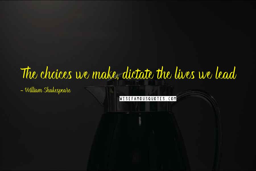 William Shakespeare Quotes: The choices we make, dictate the lives we lead