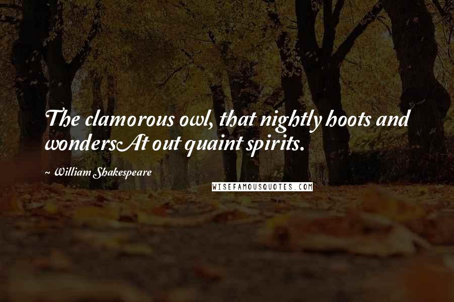 William Shakespeare Quotes: The clamorous owl, that nightly hoots and wondersAt out quaint spirits.