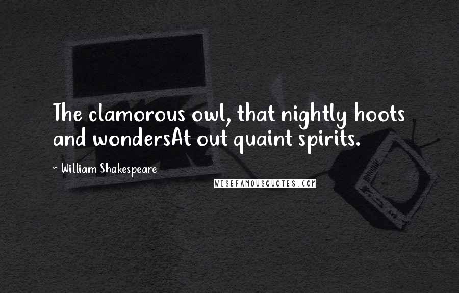 William Shakespeare Quotes: The clamorous owl, that nightly hoots and wondersAt out quaint spirits.