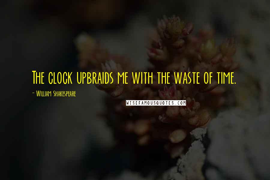 William Shakespeare Quotes: The clock upbraids me with the waste of time.
