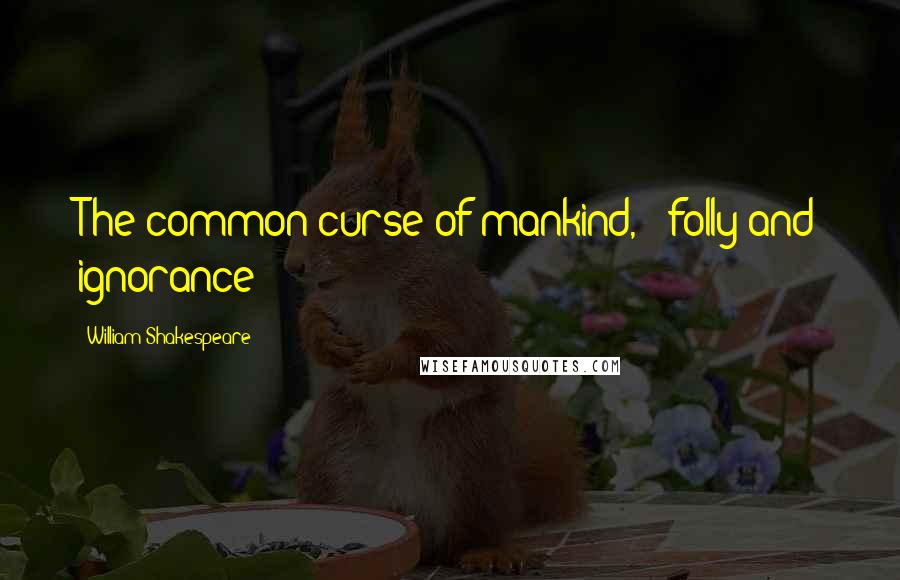 William Shakespeare Quotes: The common curse of mankind, - folly and ignorance