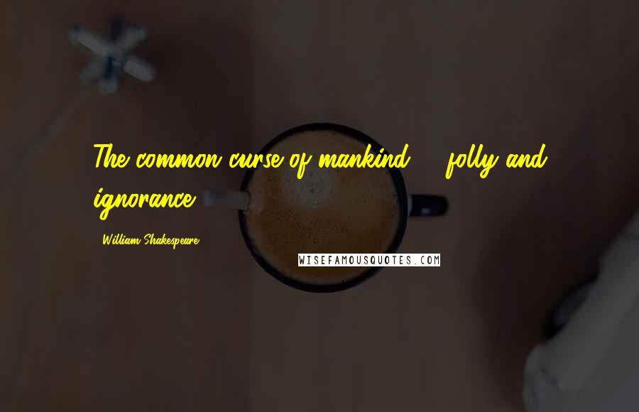 William Shakespeare Quotes: The common curse of mankind, - folly and ignorance