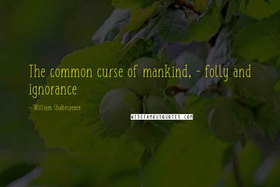 William Shakespeare Quotes: The common curse of mankind, - folly and ignorance