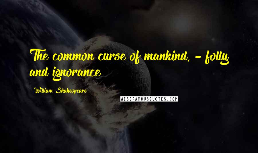 William Shakespeare Quotes: The common curse of mankind, - folly and ignorance