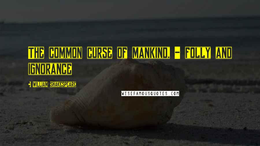 William Shakespeare Quotes: The common curse of mankind, - folly and ignorance