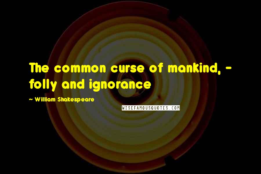 William Shakespeare Quotes: The common curse of mankind, - folly and ignorance