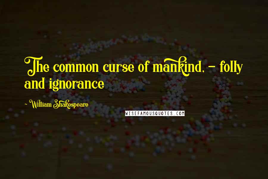 William Shakespeare Quotes: The common curse of mankind, - folly and ignorance