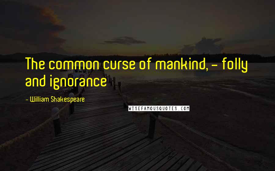 William Shakespeare Quotes: The common curse of mankind, - folly and ignorance