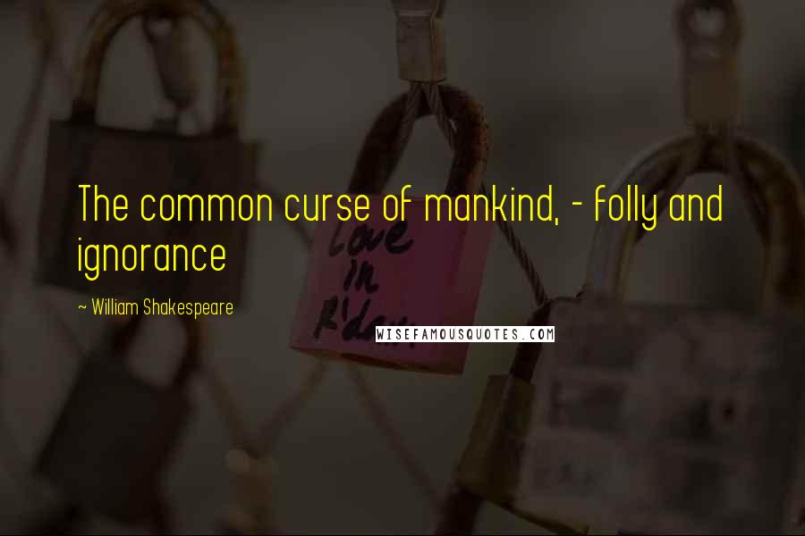 William Shakespeare Quotes: The common curse of mankind, - folly and ignorance