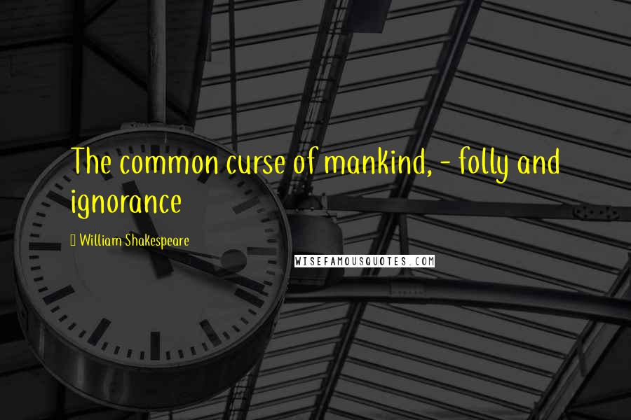 William Shakespeare Quotes: The common curse of mankind, - folly and ignorance