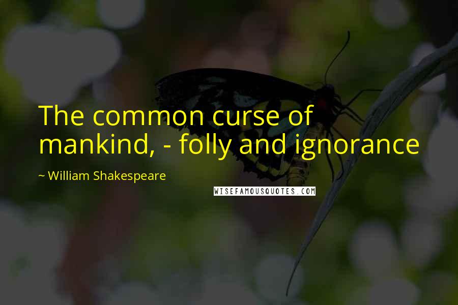 William Shakespeare Quotes: The common curse of mankind, - folly and ignorance