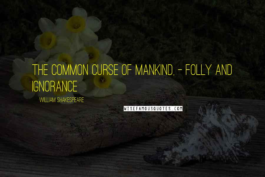 William Shakespeare Quotes: The common curse of mankind, - folly and ignorance