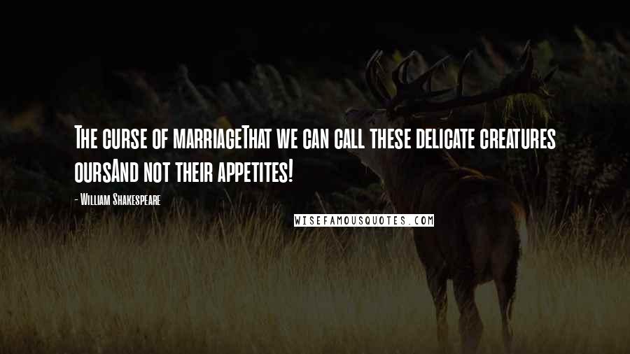 William Shakespeare Quotes: The curse of marriageThat we can call these delicate creatures oursAnd not their appetites!