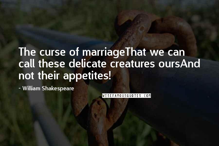 William Shakespeare Quotes: The curse of marriageThat we can call these delicate creatures oursAnd not their appetites!