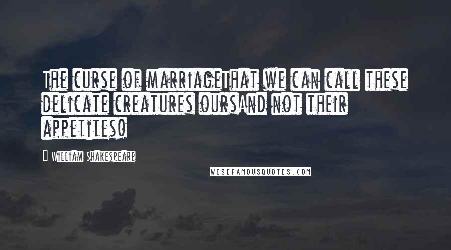 William Shakespeare Quotes: The curse of marriageThat we can call these delicate creatures oursAnd not their appetites!
