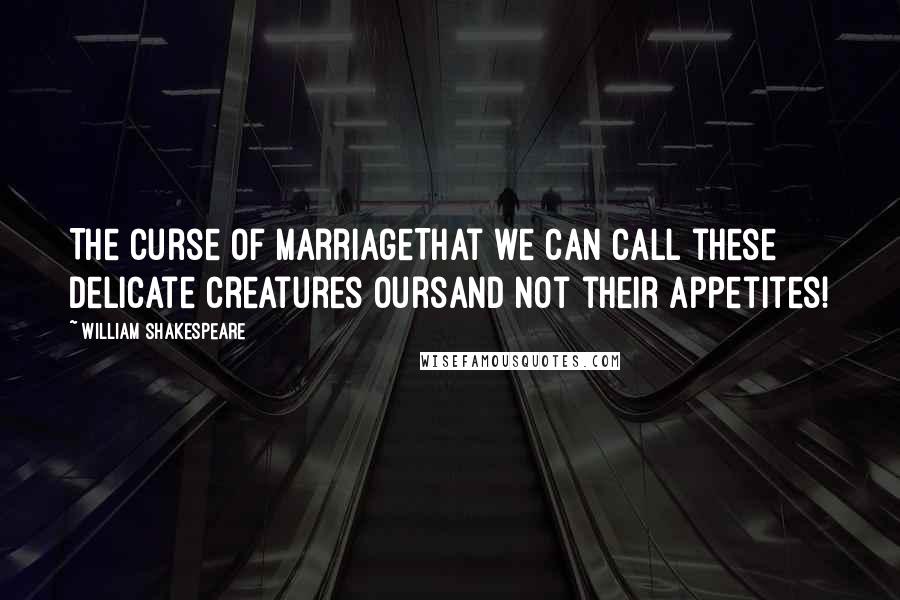 William Shakespeare Quotes: The curse of marriageThat we can call these delicate creatures oursAnd not their appetites!