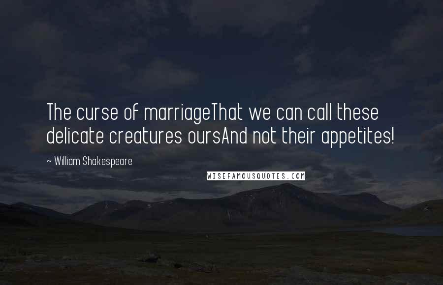 William Shakespeare Quotes: The curse of marriageThat we can call these delicate creatures oursAnd not their appetites!