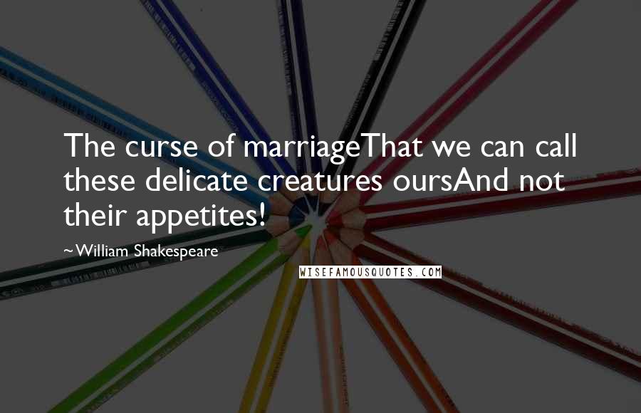 William Shakespeare Quotes: The curse of marriageThat we can call these delicate creatures oursAnd not their appetites!