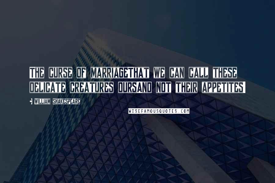 William Shakespeare Quotes: The curse of marriageThat we can call these delicate creatures oursAnd not their appetites!