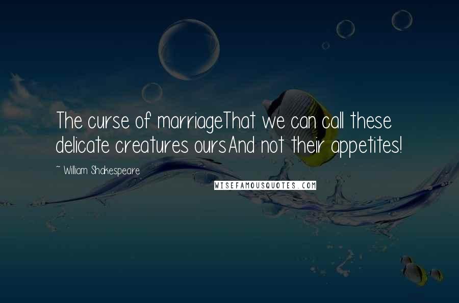 William Shakespeare Quotes: The curse of marriageThat we can call these delicate creatures oursAnd not their appetites!