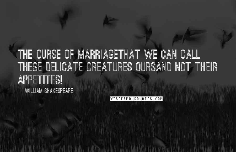 William Shakespeare Quotes: The curse of marriageThat we can call these delicate creatures oursAnd not their appetites!