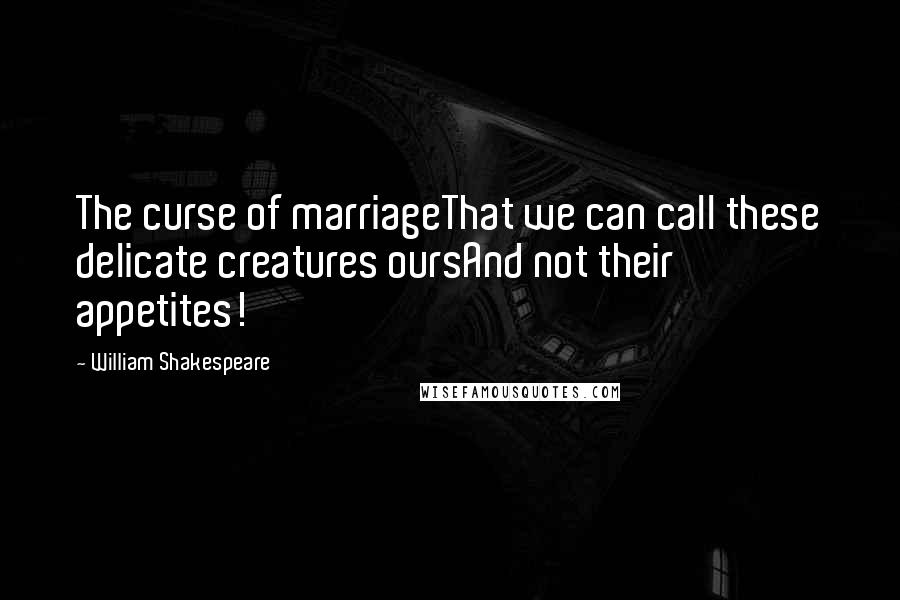 William Shakespeare Quotes: The curse of marriageThat we can call these delicate creatures oursAnd not their appetites!