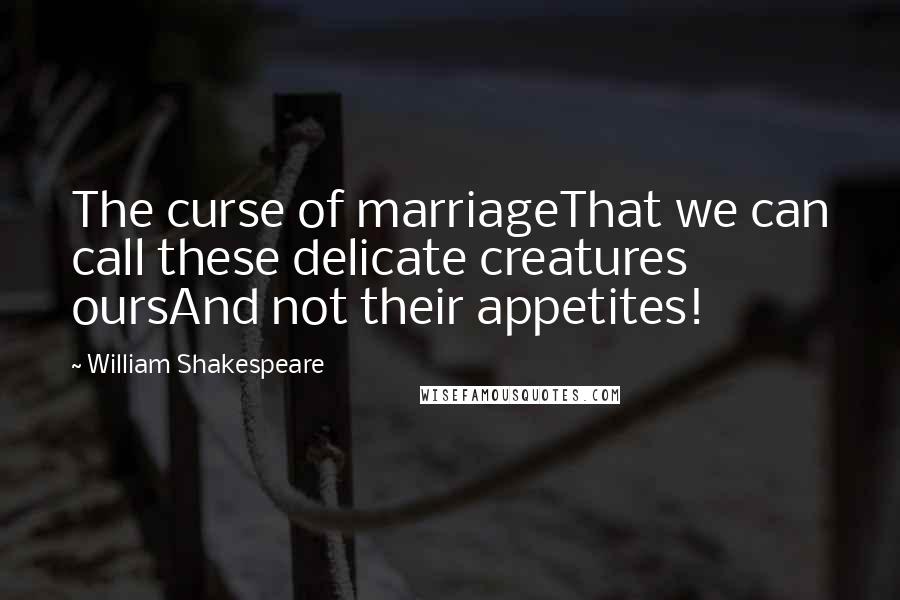 William Shakespeare Quotes: The curse of marriageThat we can call these delicate creatures oursAnd not their appetites!