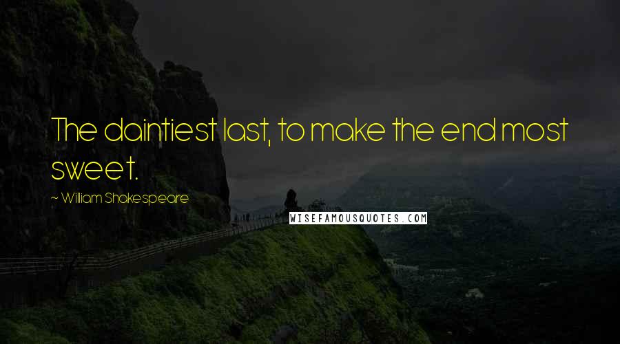 William Shakespeare Quotes: The daintiest last, to make the end most sweet.