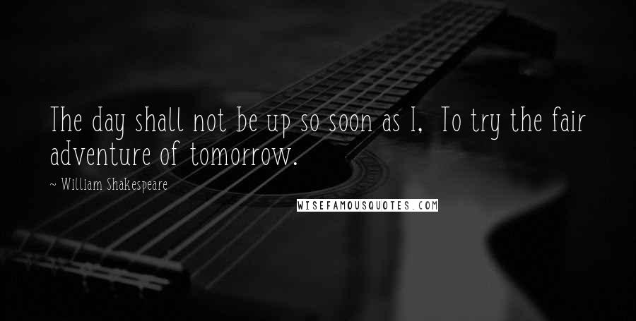 William Shakespeare Quotes: The day shall not be up so soon as I,  To try the fair adventure of tomorrow.