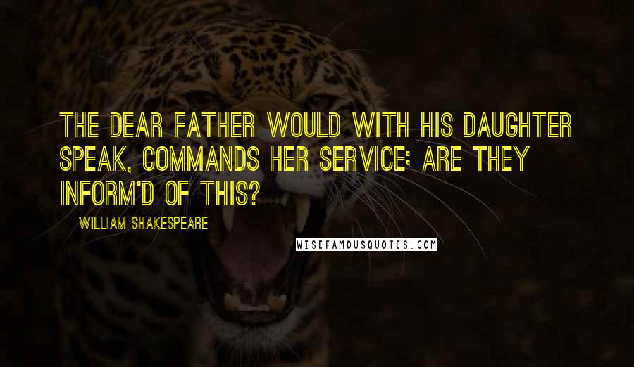 William Shakespeare Quotes: The Dear father Would with his daughter speak, commands her service; Are they inform'd of this?