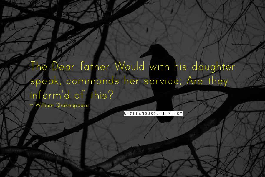 William Shakespeare Quotes: The Dear father Would with his daughter speak, commands her service; Are they inform'd of this?