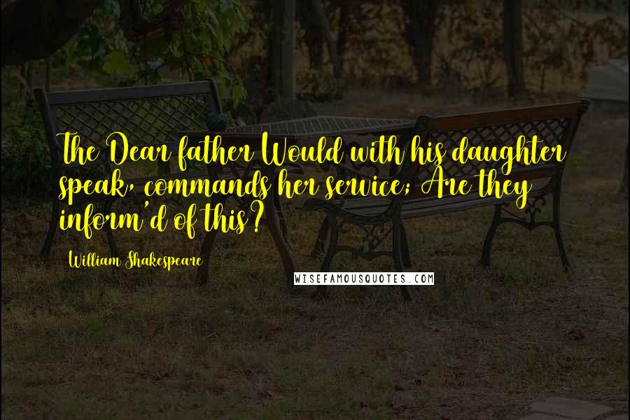 William Shakespeare Quotes: The Dear father Would with his daughter speak, commands her service; Are they inform'd of this?