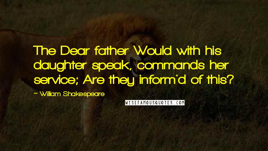 William Shakespeare Quotes: The Dear father Would with his daughter speak, commands her service; Are they inform'd of this?