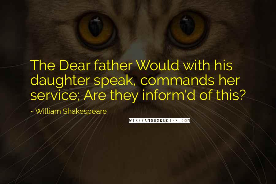 William Shakespeare Quotes: The Dear father Would with his daughter speak, commands her service; Are they inform'd of this?