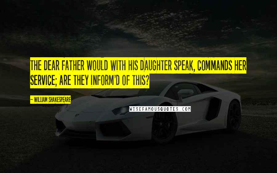 William Shakespeare Quotes: The Dear father Would with his daughter speak, commands her service; Are they inform'd of this?