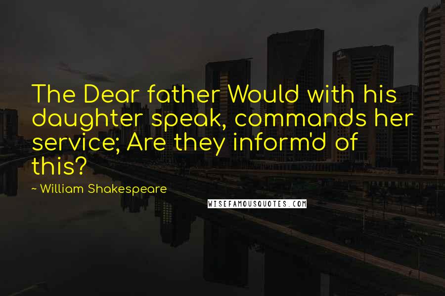 William Shakespeare Quotes: The Dear father Would with his daughter speak, commands her service; Are they inform'd of this?