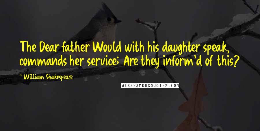 William Shakespeare Quotes: The Dear father Would with his daughter speak, commands her service; Are they inform'd of this?