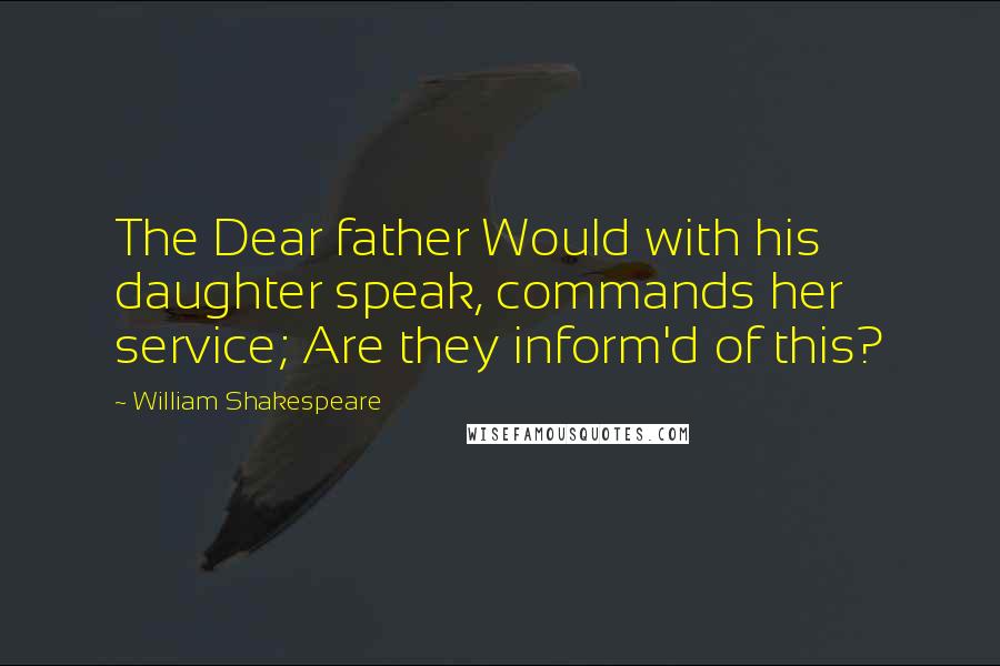 William Shakespeare Quotes: The Dear father Would with his daughter speak, commands her service; Are they inform'd of this?