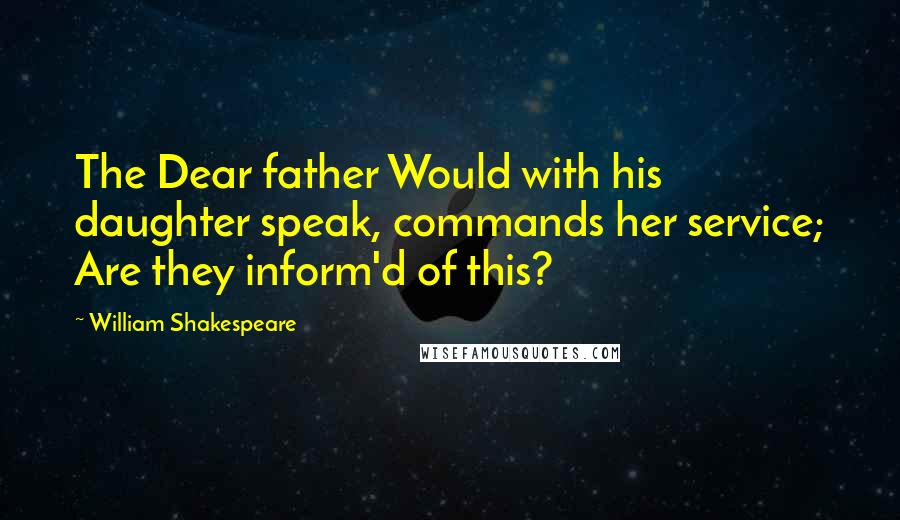 William Shakespeare Quotes: The Dear father Would with his daughter speak, commands her service; Are they inform'd of this?