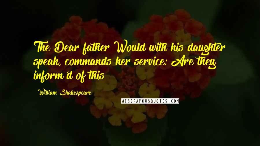 William Shakespeare Quotes: The Dear father Would with his daughter speak, commands her service; Are they inform'd of this?