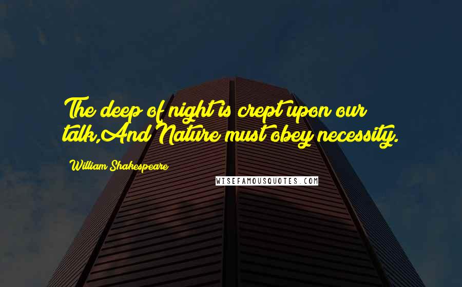 William Shakespeare Quotes: The deep of night is crept upon our talk,And Nature must obey necessity.
