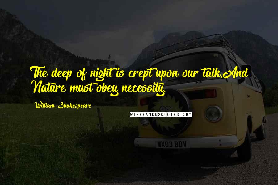 William Shakespeare Quotes: The deep of night is crept upon our talk,And Nature must obey necessity.