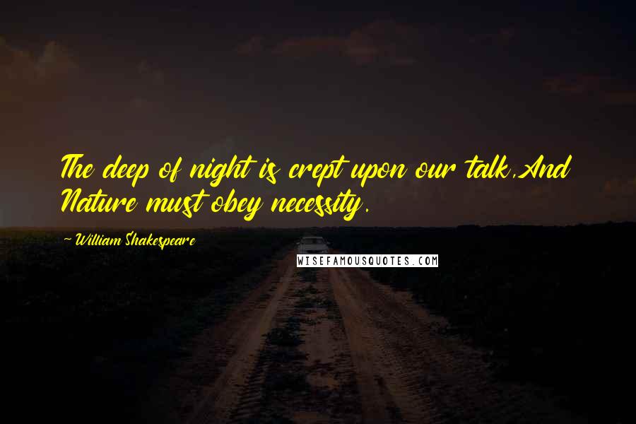 William Shakespeare Quotes: The deep of night is crept upon our talk,And Nature must obey necessity.